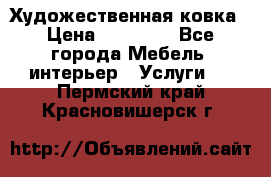 Художественная ковка › Цена ­ 50 000 - Все города Мебель, интерьер » Услуги   . Пермский край,Красновишерск г.